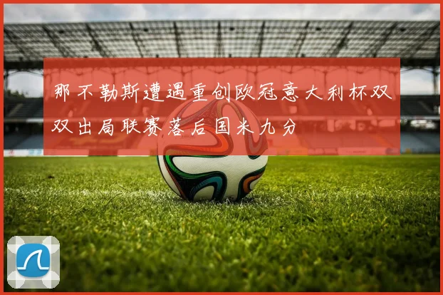 那不勒斯遭遇重创欧冠意大利杯双双出局联赛落后国米九分