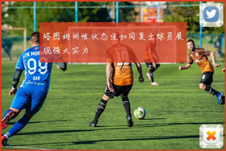 塔图姆训练状态佳如同复出球员展现强大实力