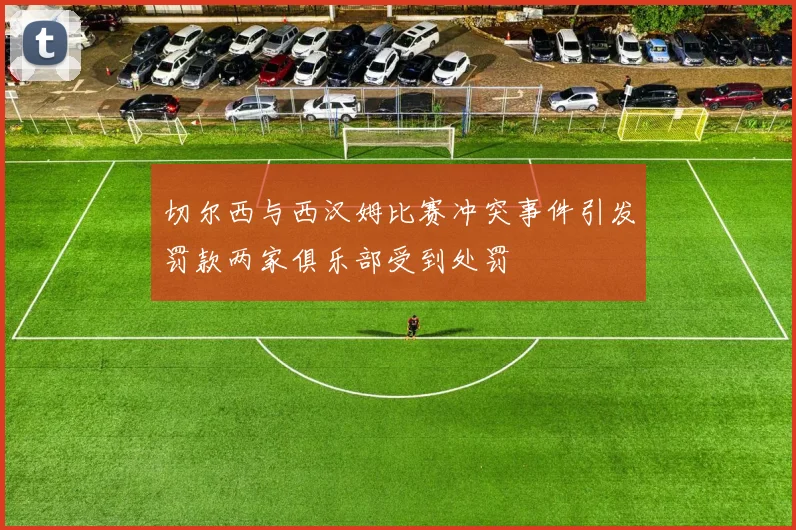 切尔西与西汉姆比赛冲突事件引发罚款两家俱乐部受到处罚