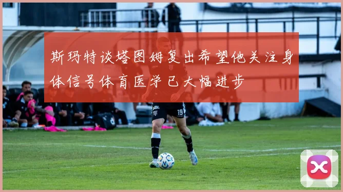 斯玛特谈塔图姆复出希望他关注身体信号体育医学已大幅进步