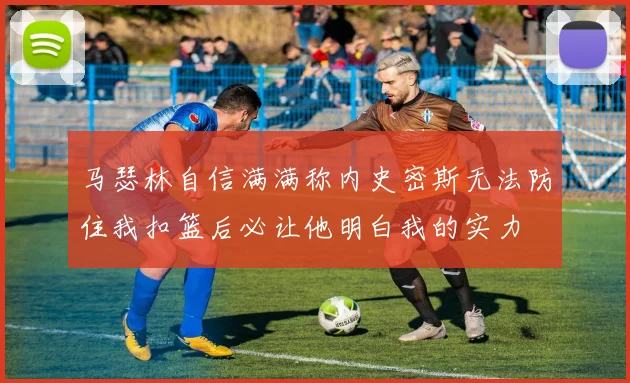 马瑟林自信满满称内史密斯无法防住我扣篮后必让他明白我的实力