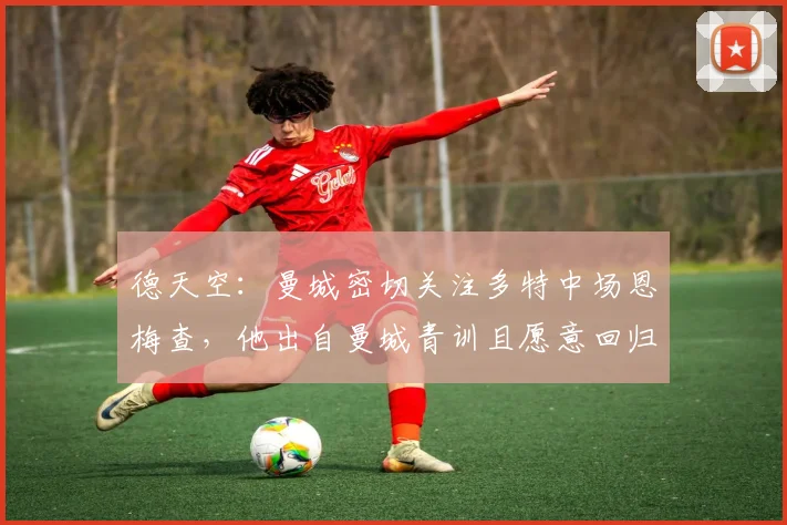 德天空：曼城密切关注多特中场恩梅查，他出自曼城青训且愿意回归