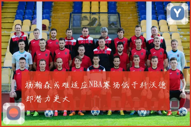 杨瀚森或难适应NBA赛场低于科沃德却潜力更大