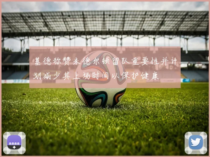 基德称赞米德尔顿留队重要性并计划减少其上场时间以保护健康