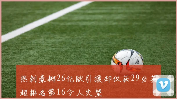 热刺豪掷26亿欧引援却仅获29分英超排名第16令人失望
