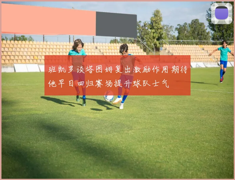 班凯罗谈塔图姆复出激励作用期待他早日回归赛场提升球队士气