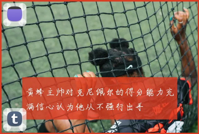 黄蜂主帅对克尼佩尔的得分能力充满信心认为他从不强行出手