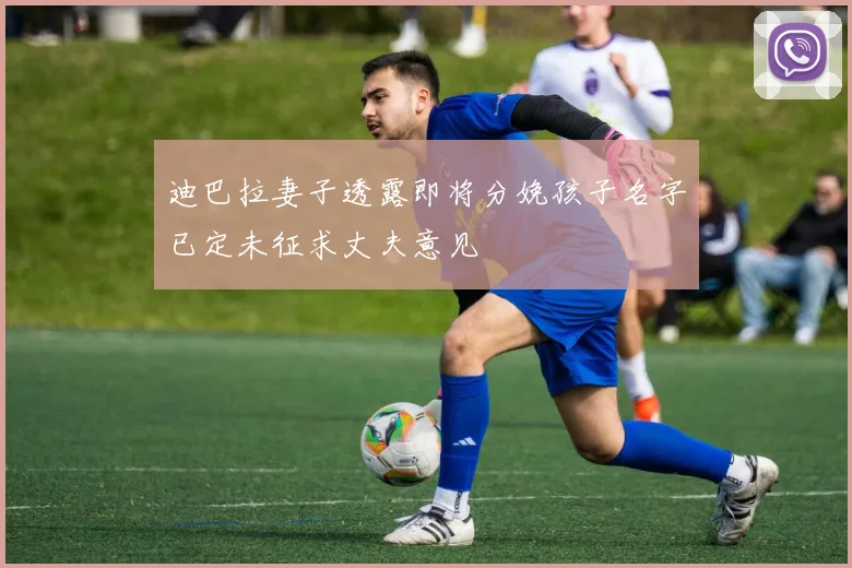 迪巴拉妻子透露即将分娩孩子名字已定未征求丈夫意见