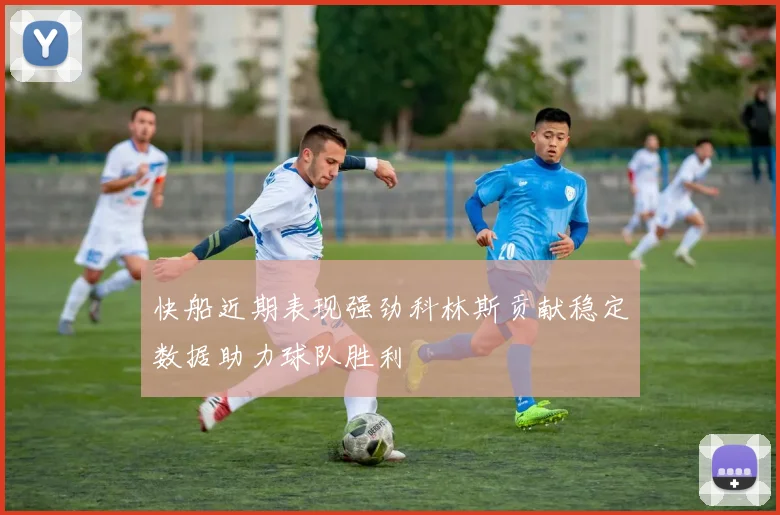 快船近期表现强劲科林斯贡献稳定数据助力球队胜利