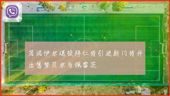 若诺伊尔退役拜仁将引进新门将并出售努贝尔与佩雷茨