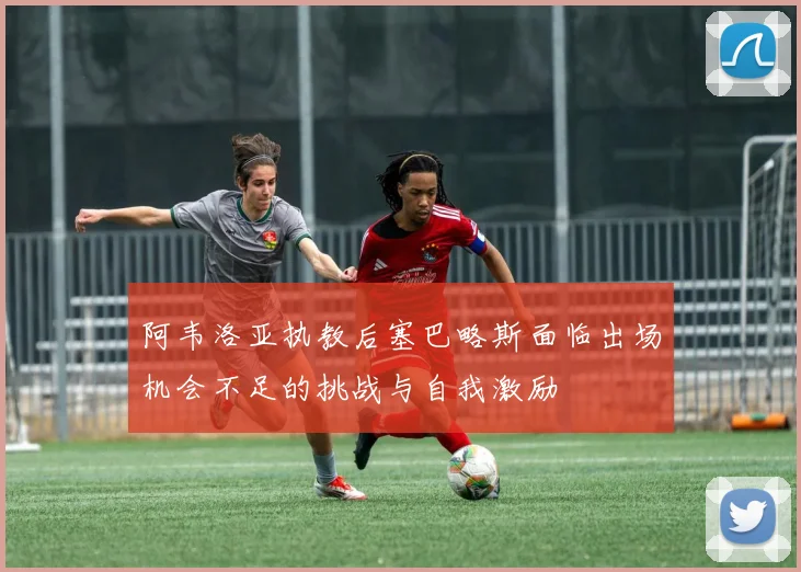 阿韦洛亚执教后塞巴略斯面临出场机会不足的挑战与自我激励