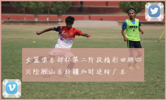 女篮俱乐部杯第二阶段精彩回顾四川险胜山东新疆加时逆转广东
