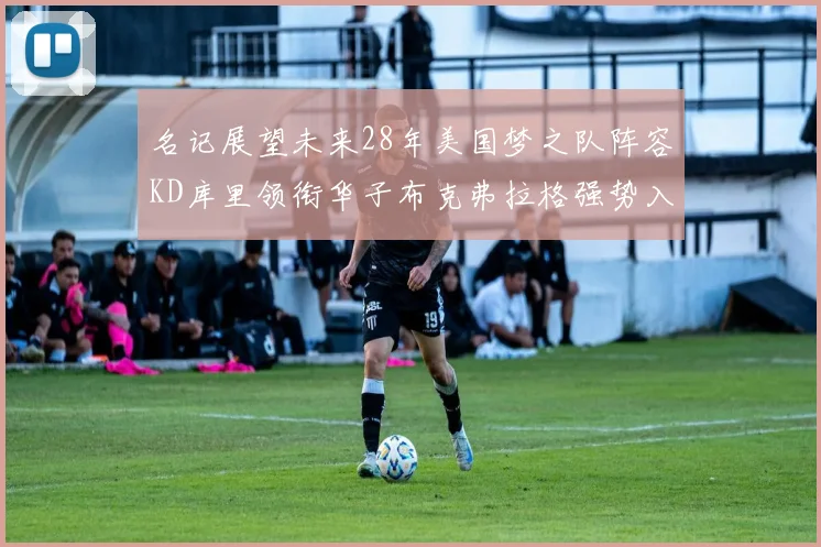 名记展望未来28年美国梦之队阵容KD库里领衔华子布克弗拉格强势入选