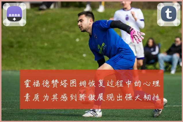 霍福德赞塔图姆恢复过程中的心理素质为其感到骄傲展现出强大韧性与决心