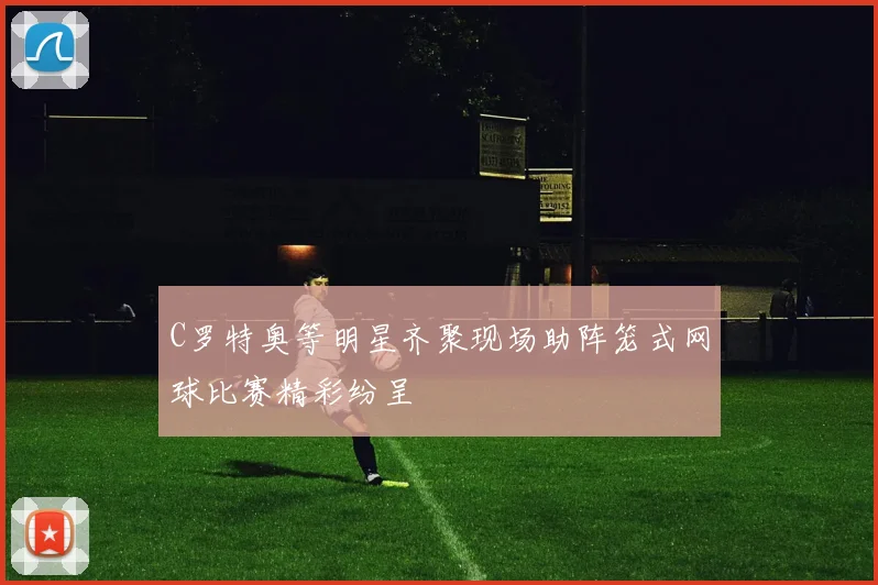C罗特奥等明星齐聚现场助阵笼式网球比赛精彩纷呈