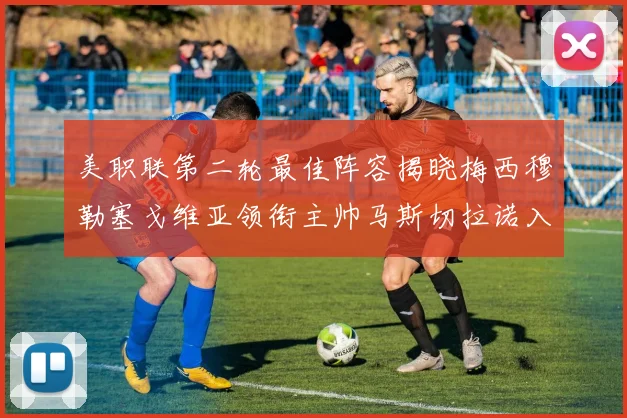 美职联第二轮最佳阵容揭晓梅西穆勒塞戈维亚领衔主帅马斯切拉诺入选