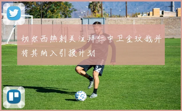 切尔西热刺关注拜仁中卫金玟哉并将其纳入引援计划
