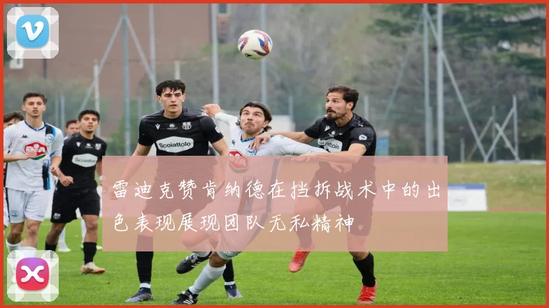 雷迪克赞肯纳德在挡拆战术中的出色表现展现团队无私精神