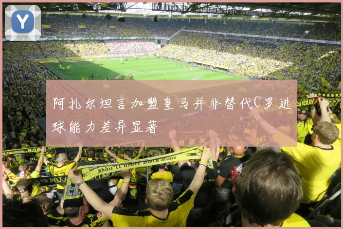 阿扎尔坦言加盟皇马并非替代C罗进球能力差异显著